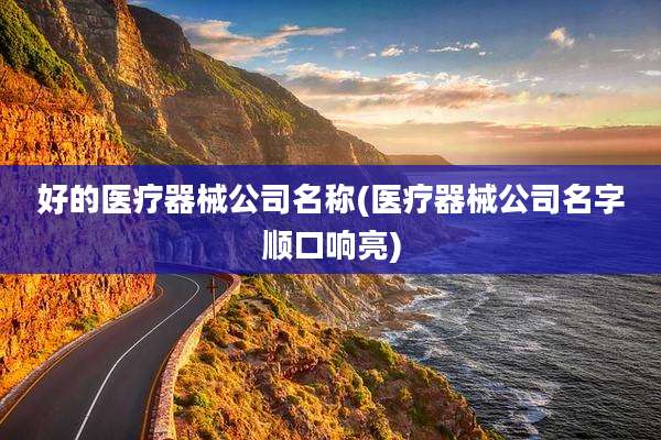 好的医疗器械公司名称(医疗器械公司名字顺口响亮)