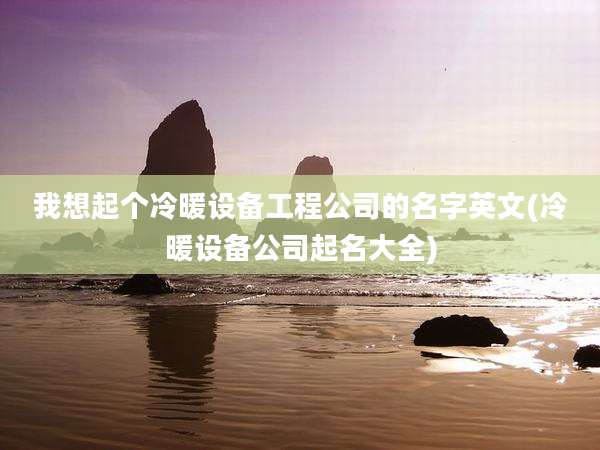 我想起个冷暖设备工程公司的名字英文(冷暖设备公司起名大全)