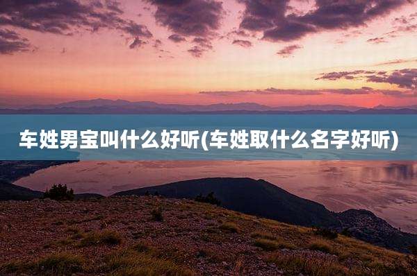 车姓男宝叫什么好听(车姓取什么名字好听)