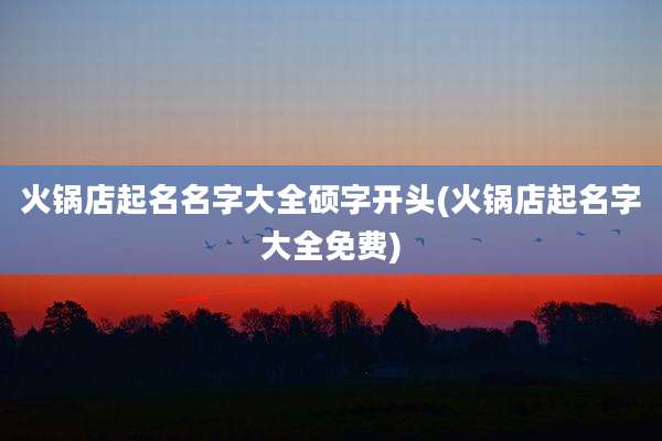 火锅店起名名字大全硕字开头(火锅店起名字大全免费)