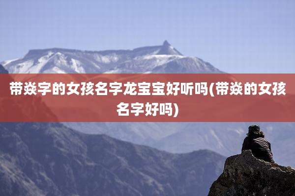 带焱字的女孩名字龙宝宝好听吗(带焱的女孩名字好吗)