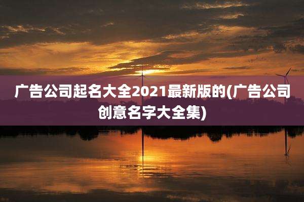 广告公司起名大全2021最新版的(广告公司创意名字大全集)