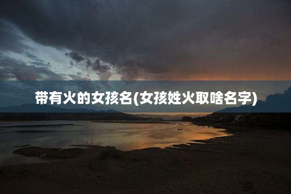 带有火的女孩名(女孩姓火取啥名字)
