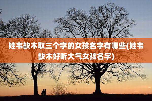 姓韦缺木取三个字的女孩名字有哪些(姓韦缺木好听大气女孩名字)