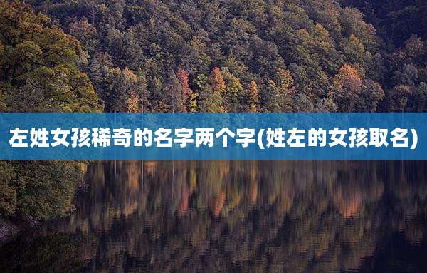 左姓女孩稀奇的名字两个字(姓左的女孩取名)