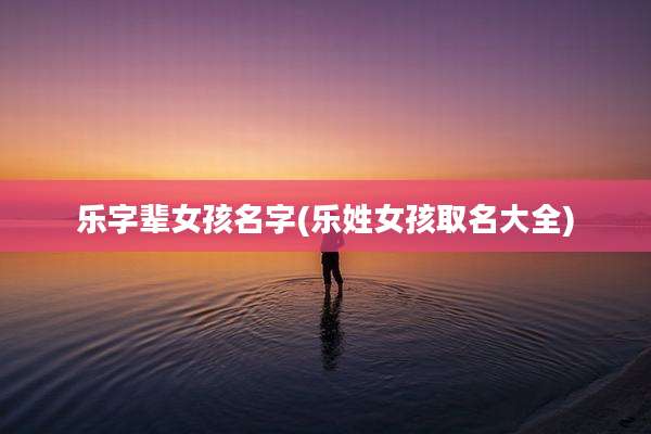 乐字辈女孩名字(乐姓女孩取名大全)