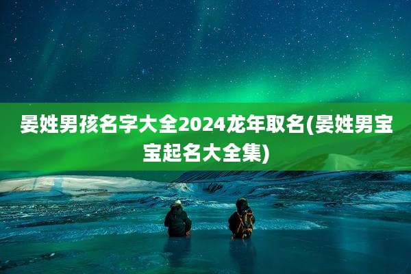 晏姓男孩名字大全2024龙年取名(晏姓男宝宝起名大全集)