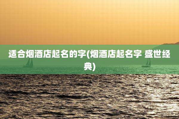 适合烟酒店起名的字(烟酒店起名字 盛世经典)