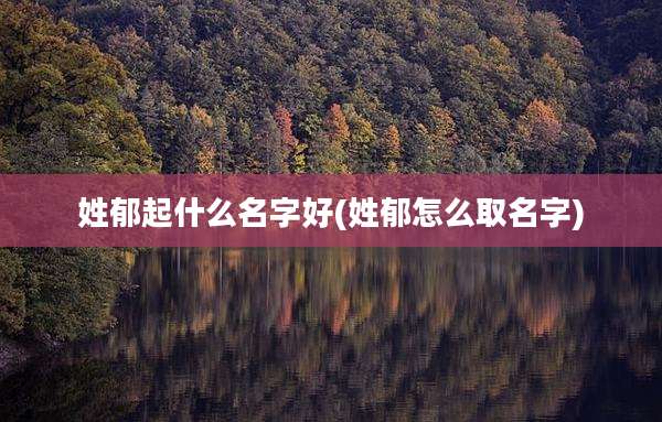 姓郁起什么名字好(姓郁怎么取名字)