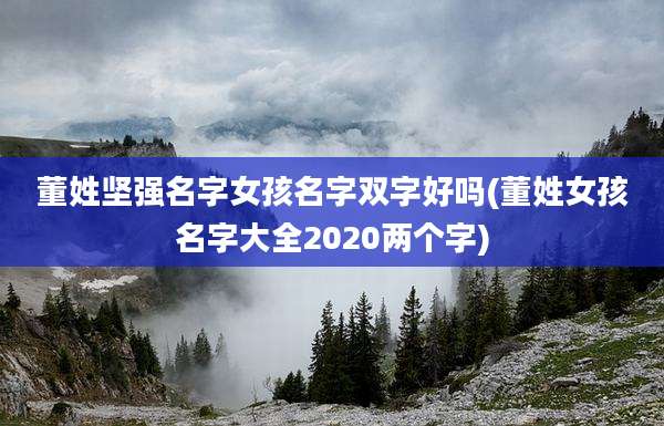 董姓坚强名字女孩名字双字好吗(董姓女孩名字大全2020两个字)