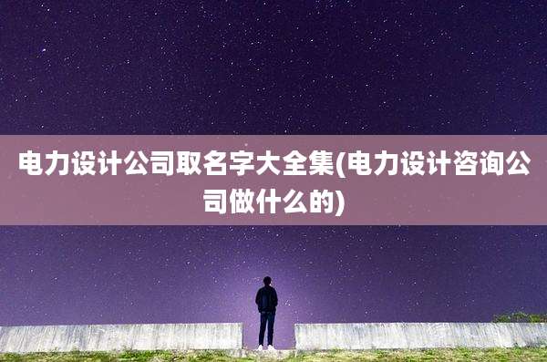 电力设计公司取名字大全集(电力设计咨询公司做什么的)