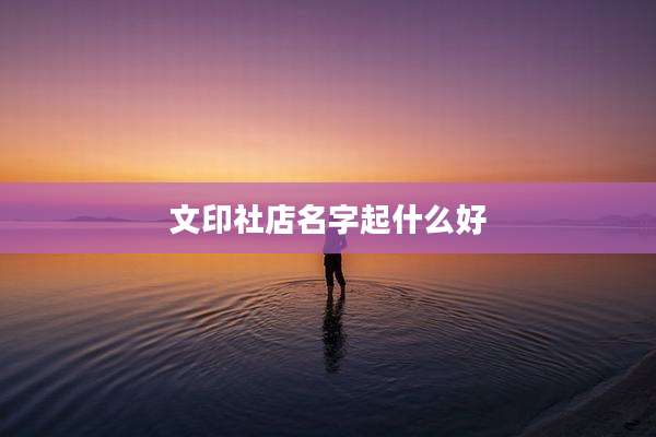 文印社店名字起什么好