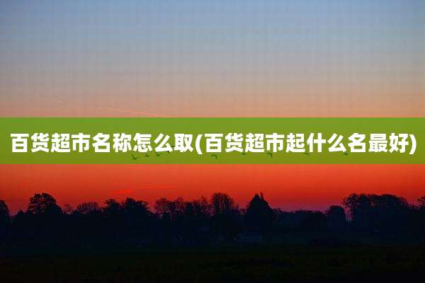 百货超市名称怎么取(百货超市起什么名最好)