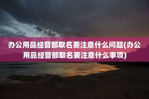 办公用品经营部取名要注意什么问题(办公用品经营部取名要注意什么事项)