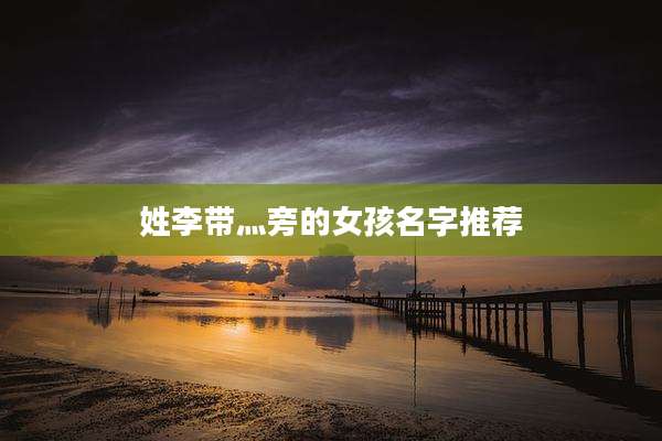 姓李带灬旁的女孩名字推荐