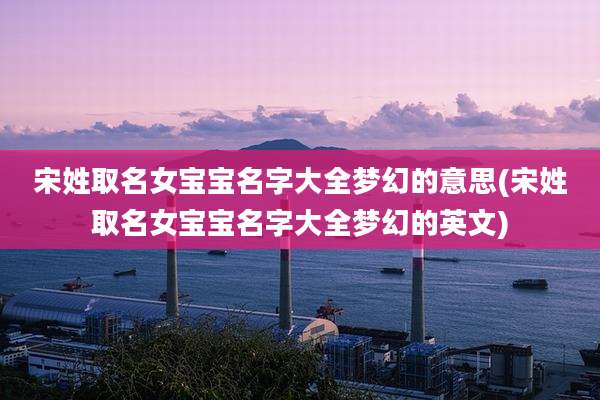宋姓取名女宝宝名字大全梦幻的意思(宋姓取名女宝宝名字大全梦幻的英文)