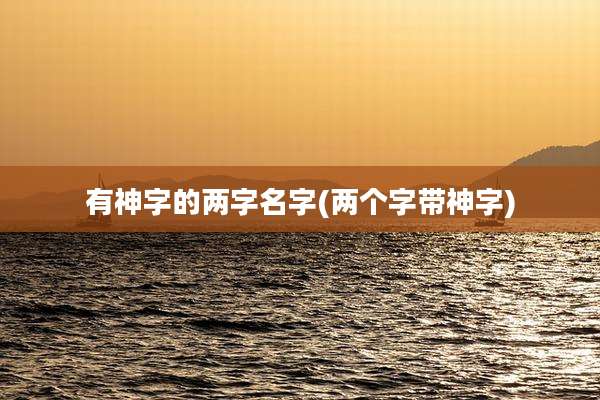 有神字的两字名字(两个字带神字)