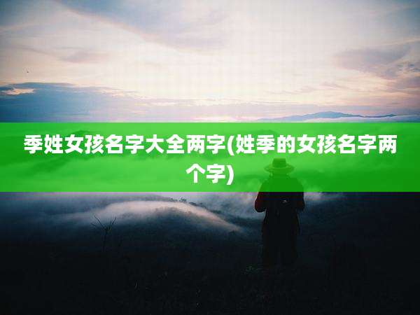 季姓女孩名字大全两字(姓季的女孩名字两个字)
