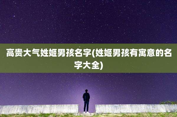 高贵大气姓姬男孩名字(姓姬男孩有寓意的名字大全)