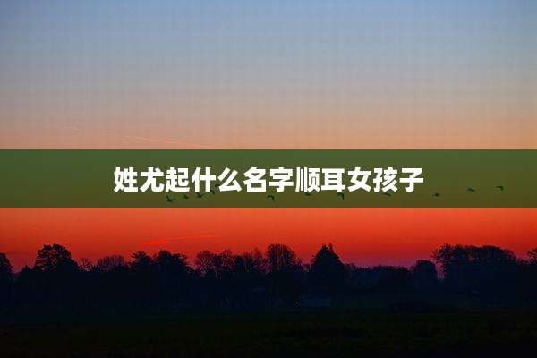 姓尤起什么名字顺耳女孩子