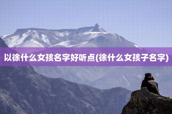 以徐什么女孩名字好听点(徐什么女孩子名字)