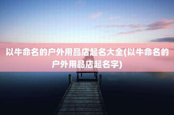 以牛命名的户外用品店起名大全(以牛命名的户外用品店起名字)