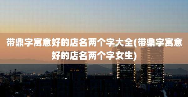 带鼎字寓意好的店名两个字大全(带鼎字寓意好的店名两个字女生)