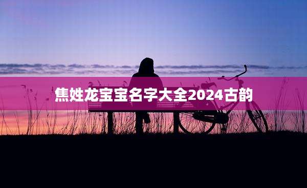 焦姓龙宝宝名字大全2024古韵