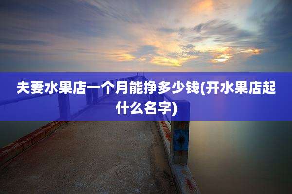 夫妻水果店一个月能挣多少钱(开水果店起什么名字)