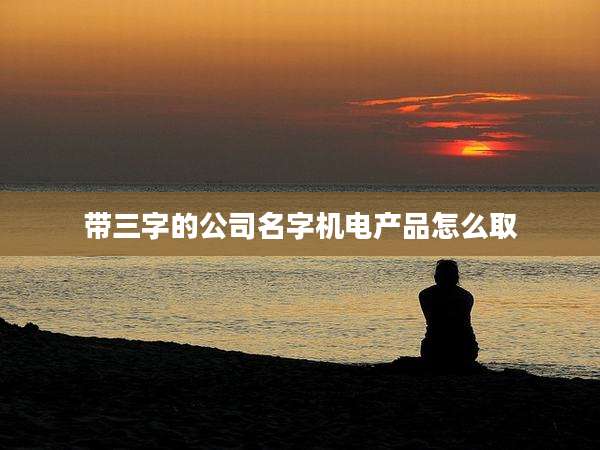 带三字的公司名字机电产品怎么取