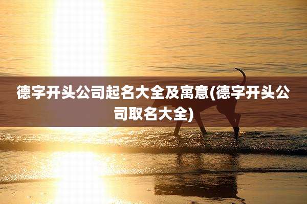 德字开头公司起名大全及寓意(德字开头公司取名大全)