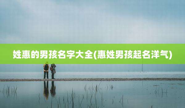 姓惠的男孩名字大全(惠姓男孩起名洋气)
