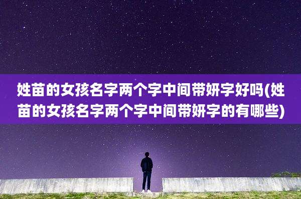 姓苗的女孩名字两个字中间带妍字好吗(姓苗的女孩名字两个字中间带妍字的有哪些)
