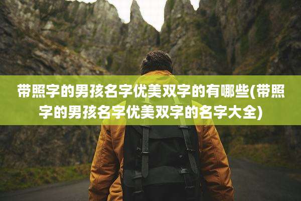 带照字的男孩名字优美双字的有哪些(带照字的男孩名字优美双字的名字大全)