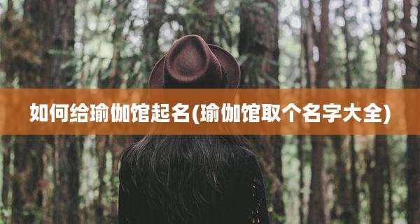 如何给瑜伽馆起名(瑜伽馆取个名字大全)