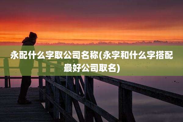 永配什么字取公司名称(永字和什么字搭配最好公司取名)