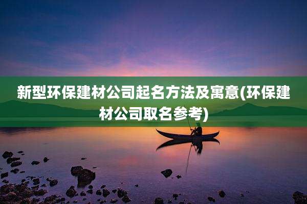 新型环保建材公司起名方法及寓意(环保建材公司取名参考)