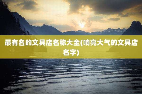最有名的文具店名称大全(响亮大气的文具店名字)