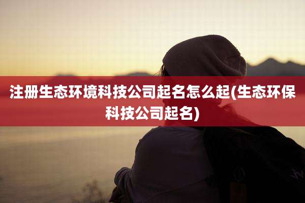 注册生态环境科技公司起名怎么起(生态环保科技公司起名)