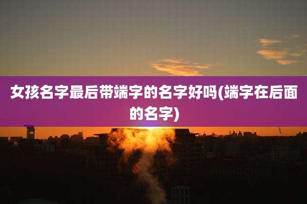 女孩名字最后带端字的名字好吗(端字在后面的名字)