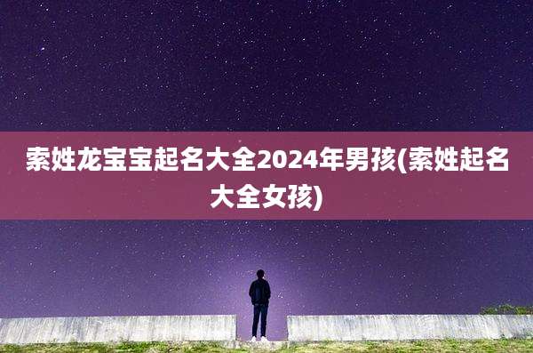 索姓龙宝宝起名大全2024年男孩(索姓起名大全女孩)