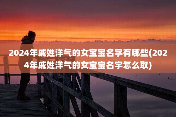 2024年戚姓洋气的女宝宝名字有哪些(2024年戚姓洋气的女宝宝名字怎么取)