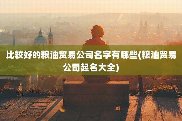 比较好的粮油贸易公司名字有哪些(粮油贸易公司起名大全)