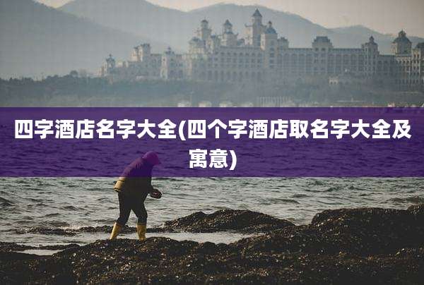 四字酒店名字大全(四个字酒店取名字大全及寓意)