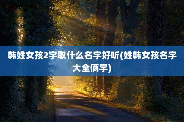 韩姓女孩2字取什么名字好听(姓韩女孩名字大全俩字)