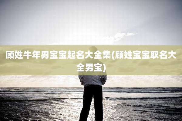 顾姓牛年男宝宝起名大全集(顾姓宝宝取名大全男宝)