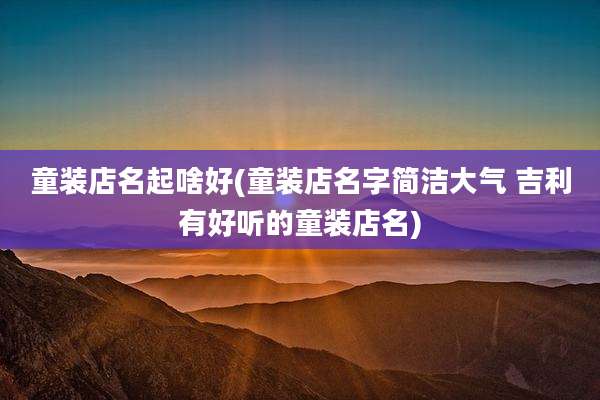 童装店名起啥好(童装店名字简洁大气 吉利有好听的童装店名)