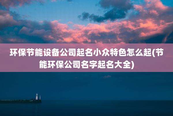 环保节能设备公司起名小众特色怎么起(节能环保公司名字起名大全)