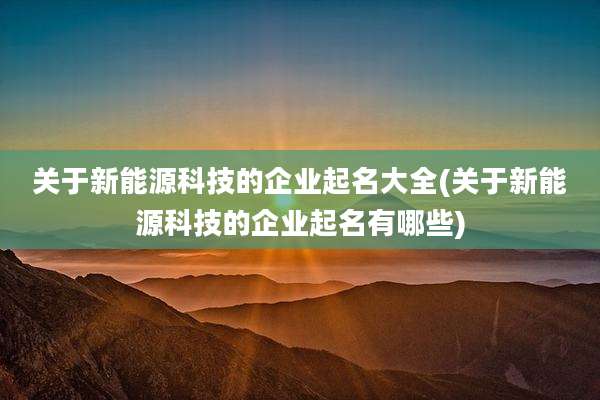 关于新能源科技的企业起名大全(关于新能源科技的企业起名有哪些)
