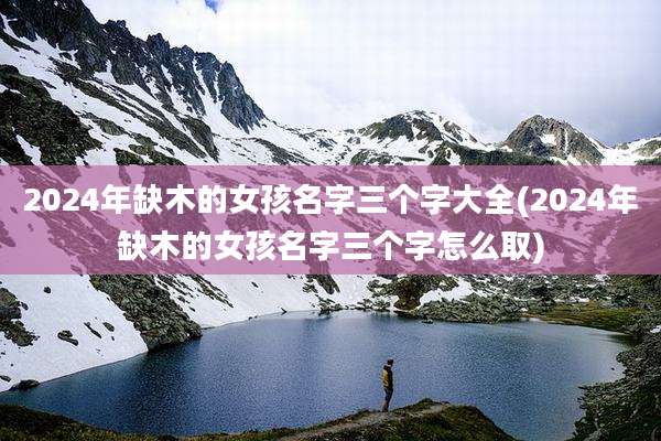 2024年缺木的女孩名字三个字大全(2024年缺木的女孩名字三个字怎么取)